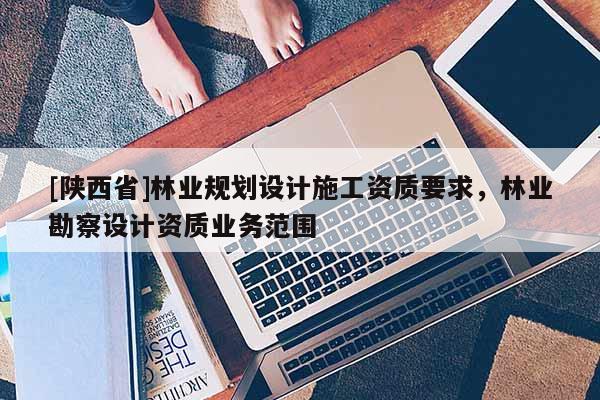 [陕西省]林业规划设计施工资质要求，林业勘察设计资质业务范围