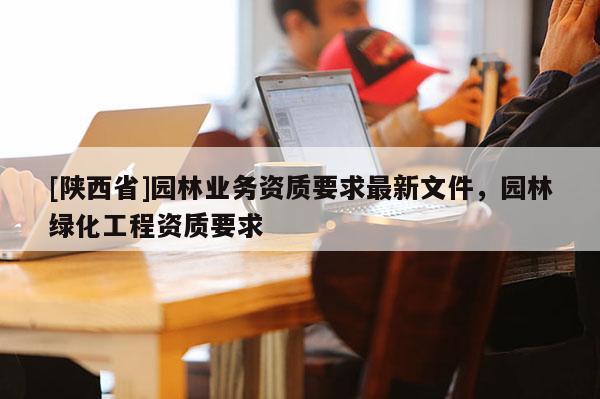 [陕西省]园林业务资质要求最新文件，园林绿化工程资质要求