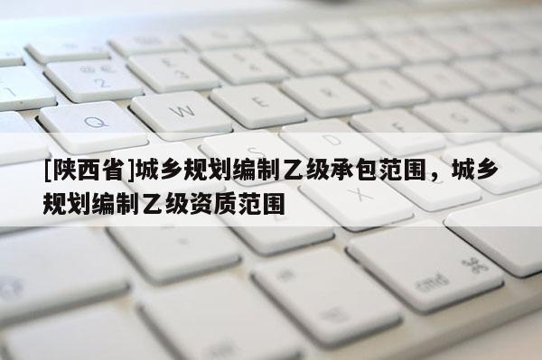 [陕西省]城乡规划编制乙级承包范围，城乡规划编制乙级资质范围