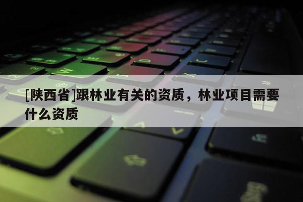 [陕西省]跟林业有关的资质，林业项目需要什么资质
