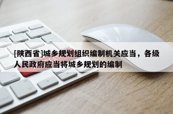 [陕西省]城乡规划组织编制机关应当，各级人民政府应当将城乡规划的编制