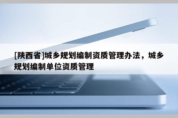 [陕西省]城乡规划编制资质管理办法，城乡规划编制单位资质管理