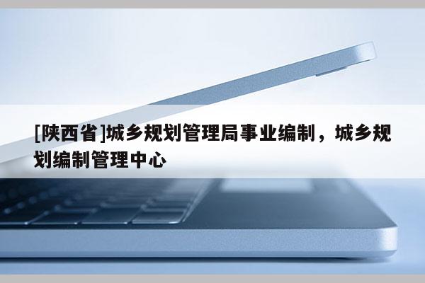 [陕西省]城乡规划管理局事业编制，城乡规划编制管理中心