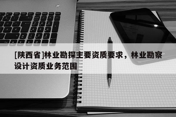 [陕西省]林业勘探主要资质要求，林业勘察设计资质业务范围