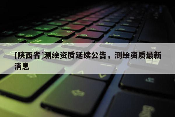 [陕西省]测绘资质延续公告，测绘资质最新消息