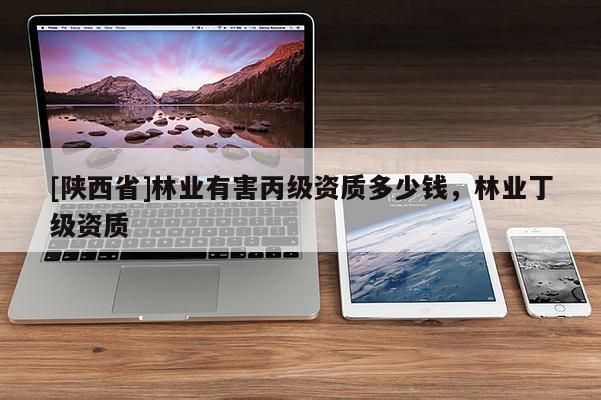 [陕西省]林业有害丙级资质多少钱，林业丁级资质