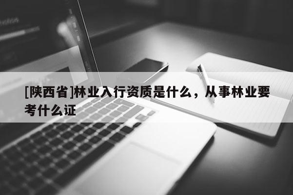 [陕西省]林业入行资质是什么，从事林业要考什么证