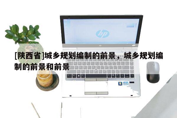 [陕西省]城乡规划编制的前景，城乡规划编制的前景和前景