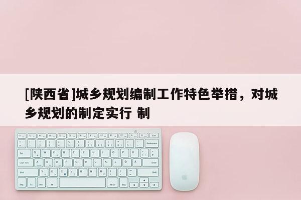 [陕西省]城乡规划编制工作特色举措，对城乡规划的制定实行 制