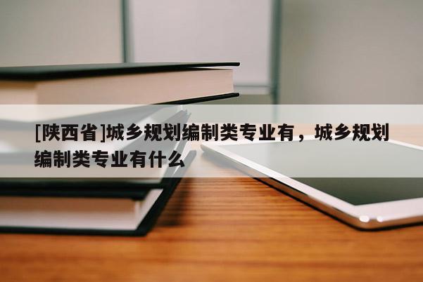 [陕西省]城乡规划编制类专业有，城乡规划编制类专业有什么