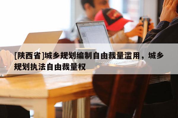 [陕西省]城乡规划编制自由裁量滥用，城乡规划执法自由裁量权