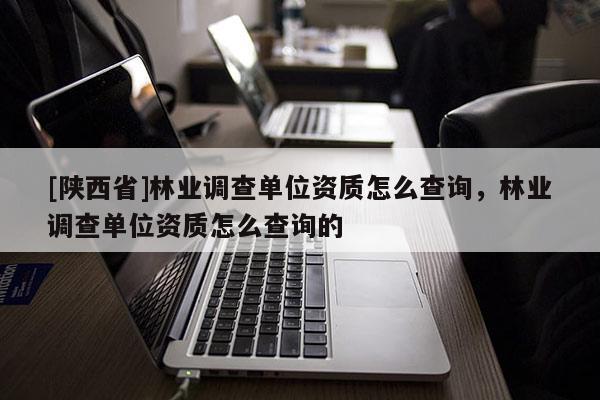 [陕西省]林业调查单位资质怎么查询，林业调查单位资质怎么查询的