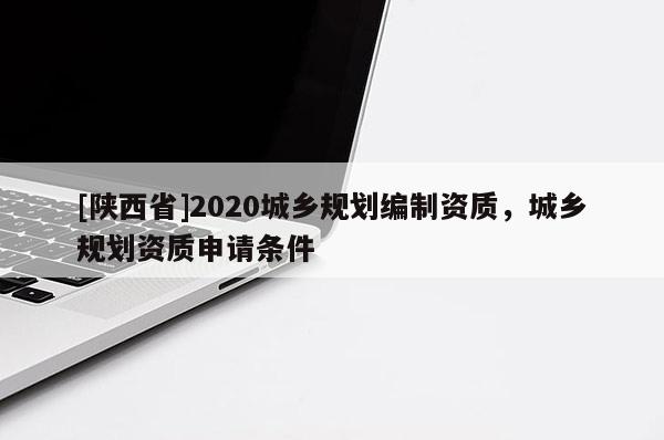 [陕西省]2020城乡规划编制资质，城乡规划资质申请条件