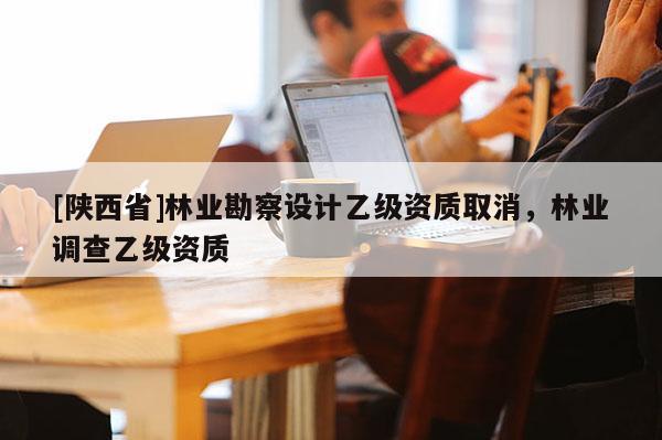 [陕西省]林业勘察设计乙级资质取消，林业调查乙级资质