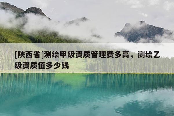 [陕西省]测绘甲级资质管理费多高，测绘乙级资质值多少钱