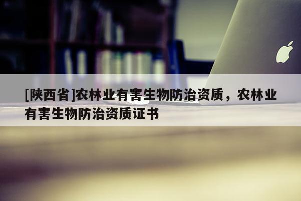 [陕西省]农林业有害生物防治资质，农林业有害生物防治资质证书