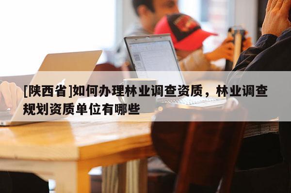 [陕西省]如何办理林业调查资质，林业调查规划资质单位有哪些