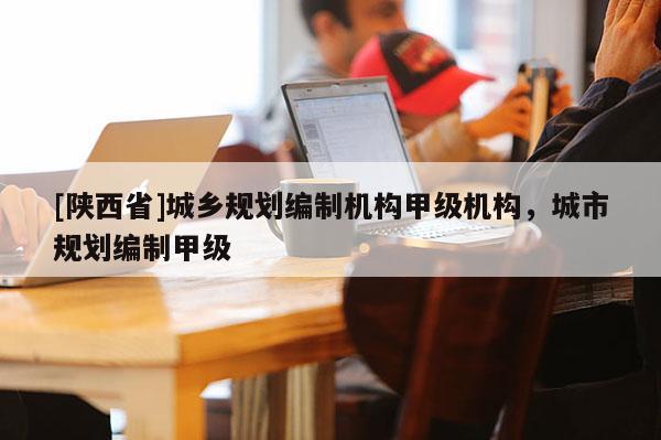 [陕西省]城乡规划编制机构甲级机构，城市规划编制甲级