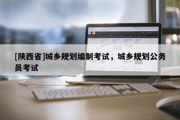 [陕西省]城乡规划编制考试，城乡规划公务员考试
