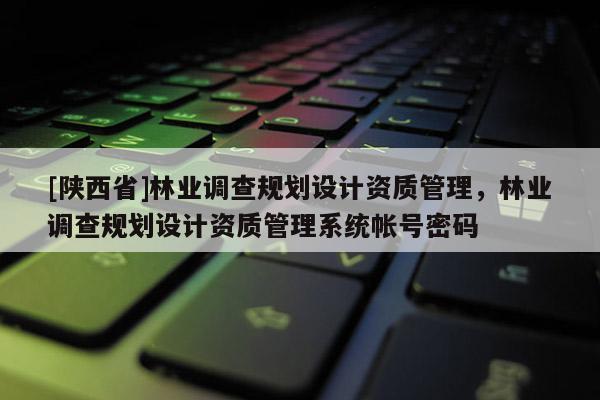 [陕西省]林业调查规划设计资质管理，林业调查规划设计资质管理系统帐号密码