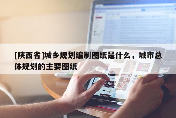 [陕西省]城乡规划编制图纸是什么，城市总体规划的主要图纸
