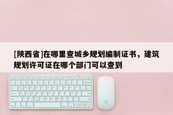 [陕西省]在哪里查城乡规划编制证书，建筑规划许可证在哪个部门可以查到