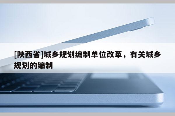 [陕西省]城乡规划编制单位改革，有关城乡规划的编制