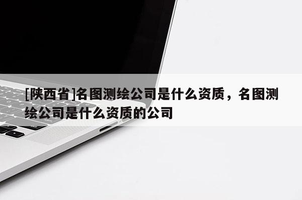 [陕西省]名图测绘公司是什么资质，名图测绘公司是什么资质的公司