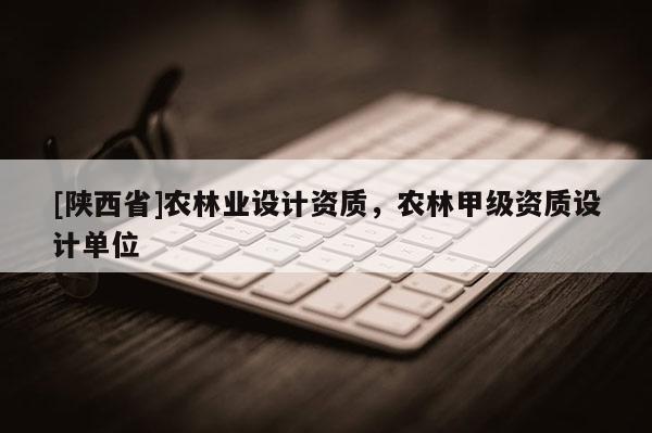 [陕西省]农林业设计资质，农林甲级资质设计单位