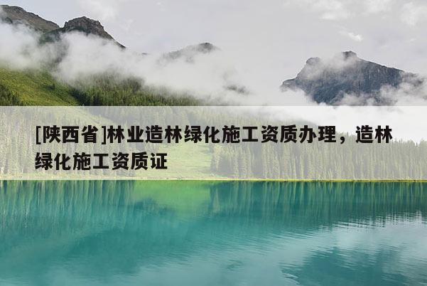 [陕西省]林业造林绿化施工资质办理，造林绿化施工资质证