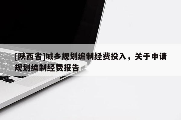 [陕西省]城乡规划编制经费投入，关于申请规划编制经费报告