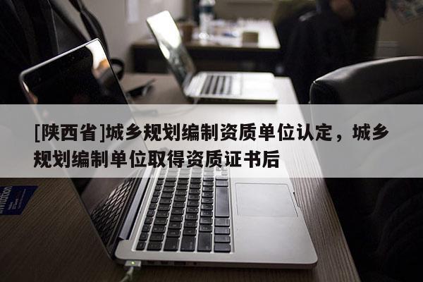 [陕西省]城乡规划编制资质单位认定，城乡规划编制单位取得资质证书后