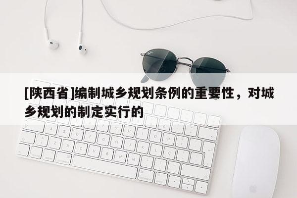 [陕西省]编制城乡规划条例的重要性，对城乡规划的制定实行的