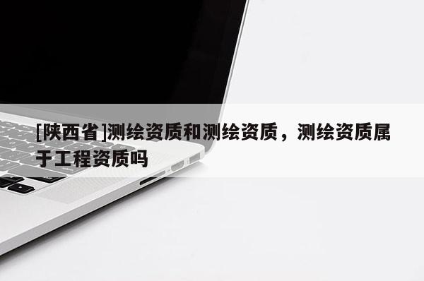 [陕西省]测绘资质和测绘资质，测绘资质属于工程资质吗