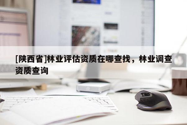 [陕西省]林业评估资质在哪查找，林业调查资质查询