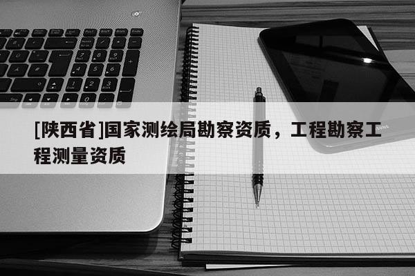 [陕西省]国家测绘局勘察资质，工程勘察工程测量资质