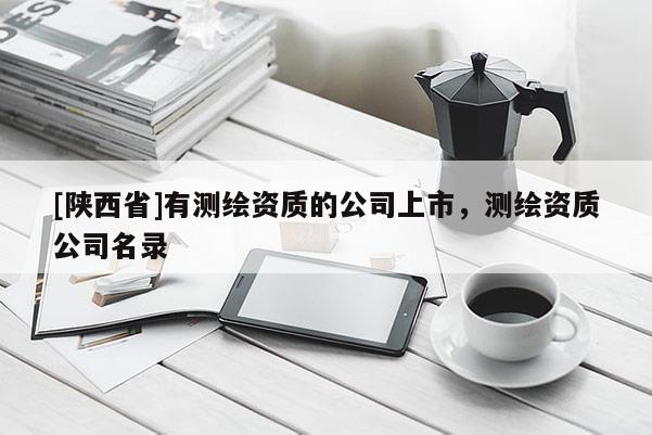 [陕西省]有测绘资质的公司上市，测绘资质公司名录