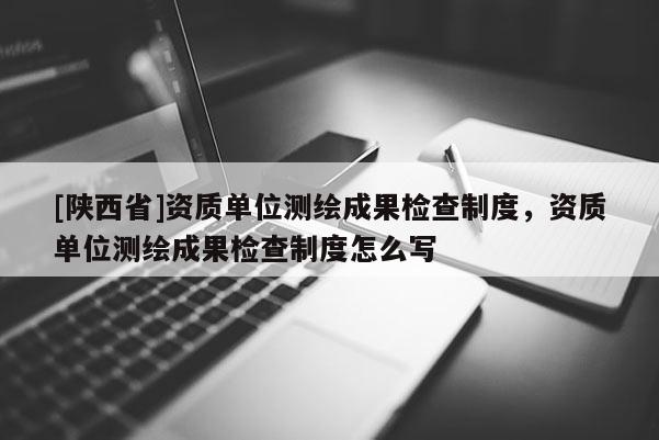 [陕西省]资质单位测绘成果检查制度，资质单位测绘成果检查制度怎么写