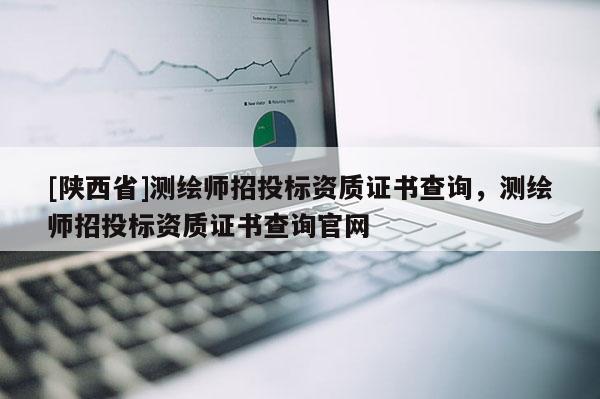 [陕西省]测绘师招投标资质证书查询，测绘师招投标资质证书查询官网