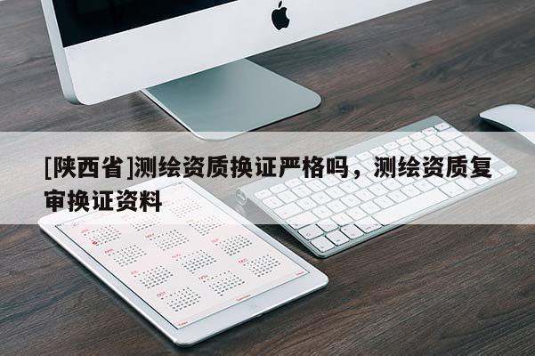 [陕西省]测绘资质换证严格吗，测绘资质复审换证资料