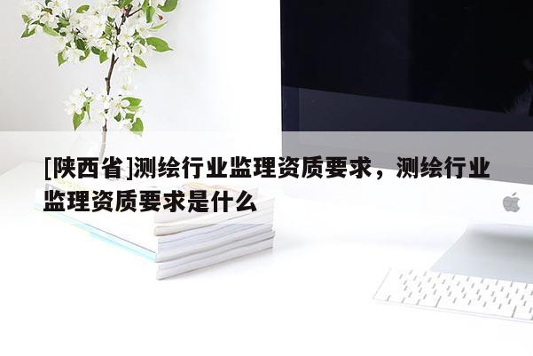 [陕西省]测绘行业监理资质要求，测绘行业监理资质要求是什么