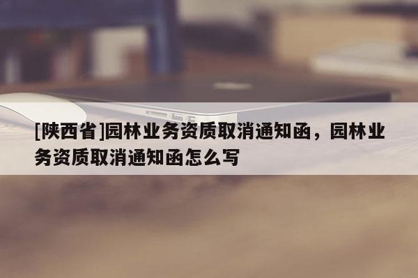[陕西省]园林业务资质取消通知函，园林业务资质取消通知函怎么写