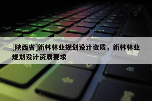 [陕西省]新林林业规划设计资质，新林林业规划设计资质要求