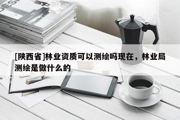 [陕西省]林业资质可以测绘吗现在，林业局测绘是做什么的