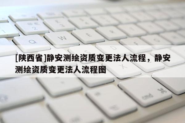 [陕西省]静安测绘资质变更法人流程，静安测绘资质变更法人流程图