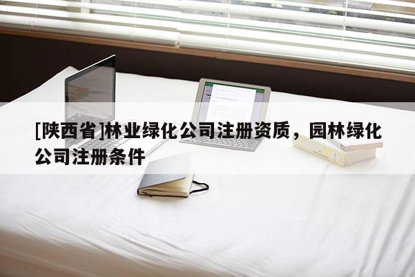 [陕西省]林业绿化公司注册资质，园林绿化公司注册条件