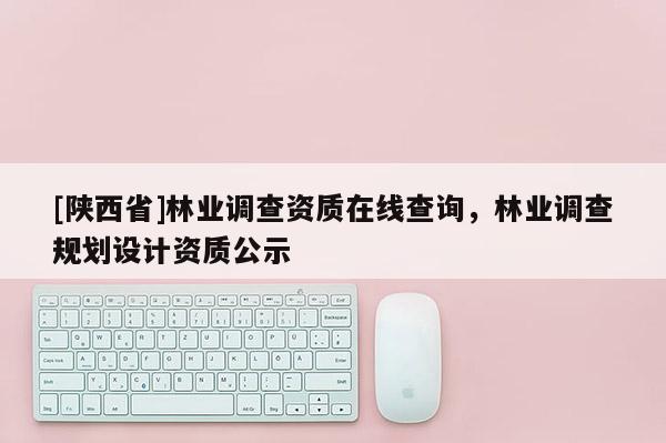 [陕西省]林业调查资质在线查询，林业调查规划设计资质公示