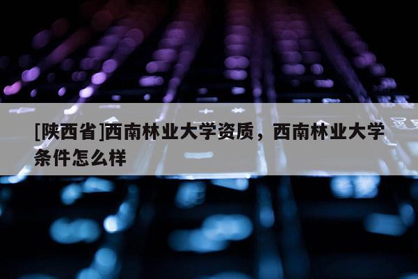 [陕西省]西南林业大学资质，西南林业大学条件怎么样