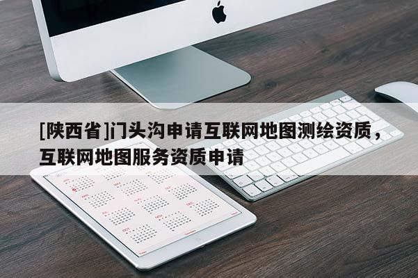 [陕西省]门头沟申请互联网地图测绘资质，互联网地图服务资质申请