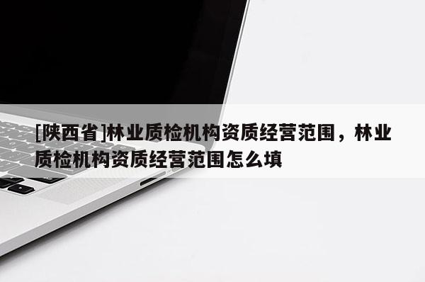 [陕西省]林业质检机构资质经营范围，林业质检机构资质经营范围怎么填